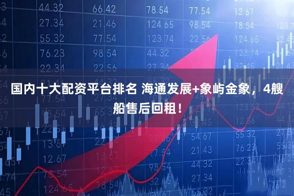 国内十大配资平台排名 海通发展+象屿金象，4艘船售后回租！