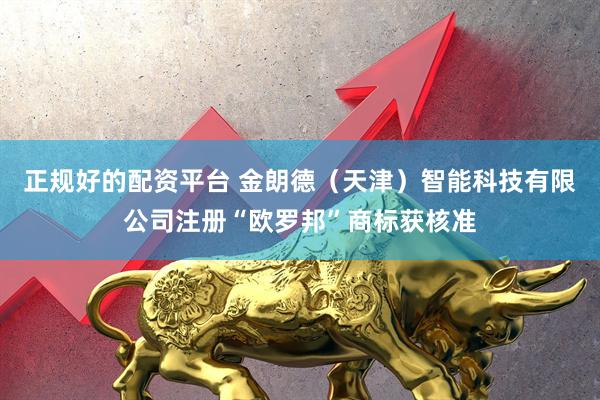 正规好的配资平台 金朗德（天津）智能科技有限公司注册“欧罗邦”商标获核准
