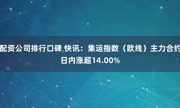 配资公司排行口碑 快讯：集运指数（欧线）主力合约日内涨超14.00%