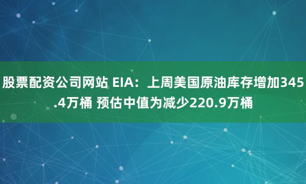 股票配资公司网站 EIA：上周美国原油库存增加345.4万桶 预估中值为减少220.9万桶