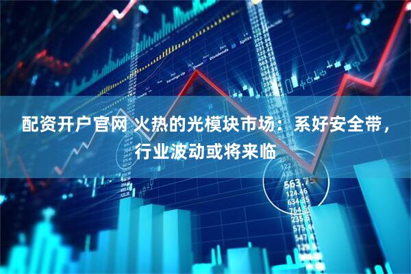 配资开户官网 火热的光模块市场：系好安全带，行业波动或将来临