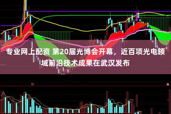 专业网上配资 第20届光博会开幕，近百项光电领域前沿技术成果在武汉发布