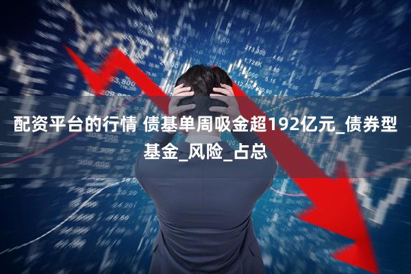 配资平台的行情 债基单周吸金超192亿元_债券型基金_风险_占总