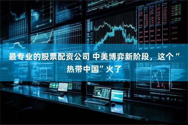 最专业的股票配资公司 中美博弈新阶段，这个“热带中国”火了