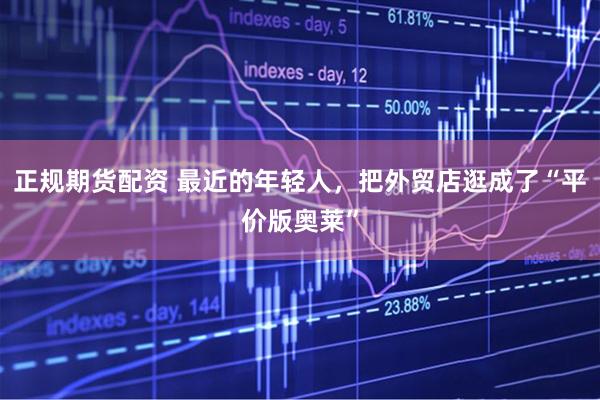 正规期货配资 最近的年轻人，把外贸店逛成了“平价版奥莱”