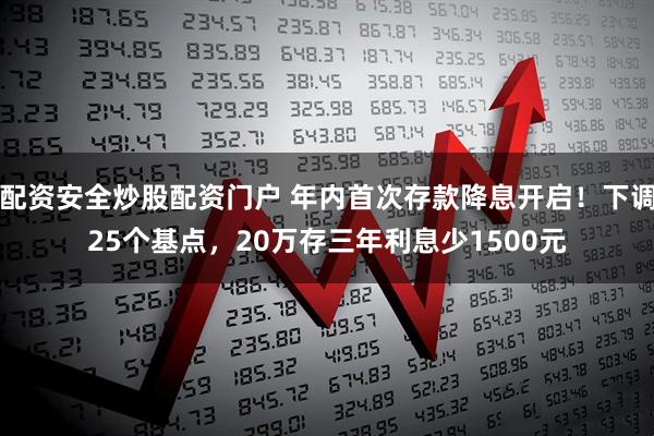 配资安全炒股配资门户 年内首次存款降息开启！下调25个基点，20万存三年利息少1500元