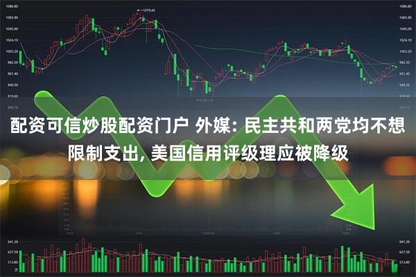 配资可信炒股配资门户 外媒: 民主共和两党均不想限制支出, 美国信用评级理应被降级