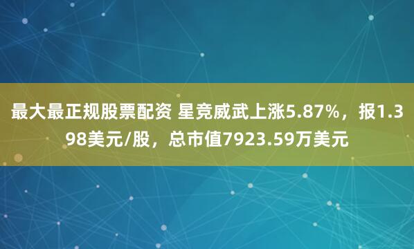 最大最正规股票配资 星竞威武上涨5.87%，报1.398美元/股，总市值7923.59万美元