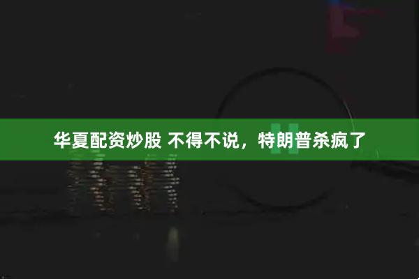华夏配资炒股 不得不说，特朗普杀疯了