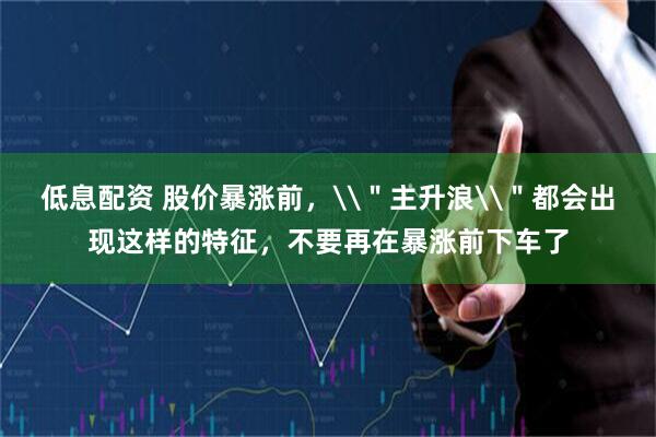 低息配资 股价暴涨前，\＂主升浪\＂都会出现这样的特征，不要再在暴涨前下车了