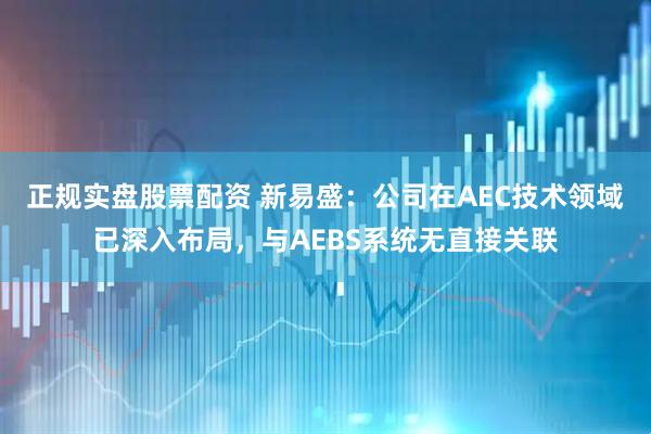 正规实盘股票配资 新易盛：公司在AEC技术领域已深入布局，与AEBS系统无直接关联