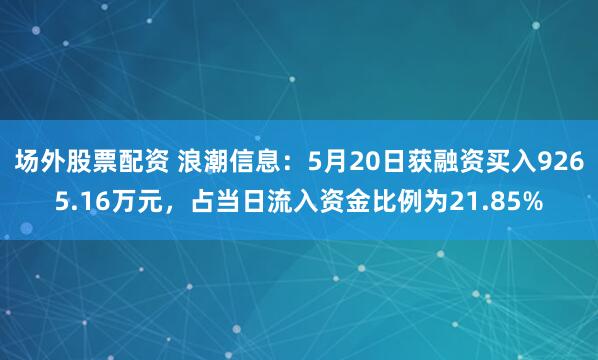 场外股票配资 浪潮信息：5月20日获融资买入9265.16万元，占当日流入资金比例为21.85%