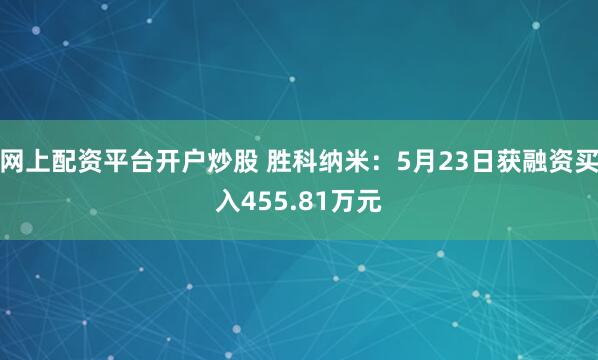 网上配资平台开户炒股 胜科纳米：5月23日获融资买入455.81万元