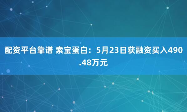 配资平台靠谱 索宝蛋白：5月23日获融资买入490.48万元