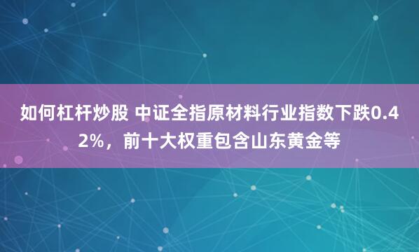 如何杠杆炒股 中证全指原材料行业指数下跌0.42%，前十大权重包含山东黄金等
