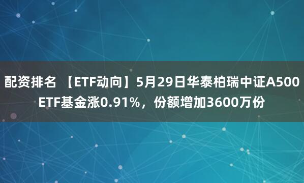 配资排名 【ETF动向】5月29日华泰柏瑞中证A500ETF基金涨0.91%，份额增加3600万份