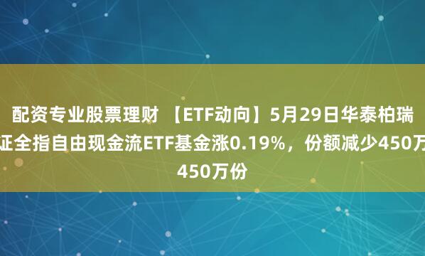 配资专业股票理财 【ETF动向】5月29日华泰柏瑞中证全指自由现金流ETF基金涨0.19%，份额减少450万份