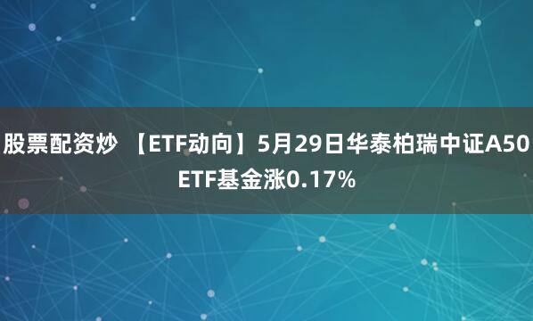 股票配资炒 【ETF动向】5月29日华泰柏瑞中证A50ETF基金涨0.17%