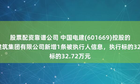 股票配资靠谱公司 中国电建(601669)控股的中电建建筑集团有限公司新增1条被执行人信息，执行标的32.72万元
