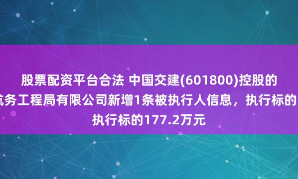 股票配资平台合法 中国交建(601800)控股的中交第一航务工程局有限公司新增1条被执行人信息，执行标的177.2万元