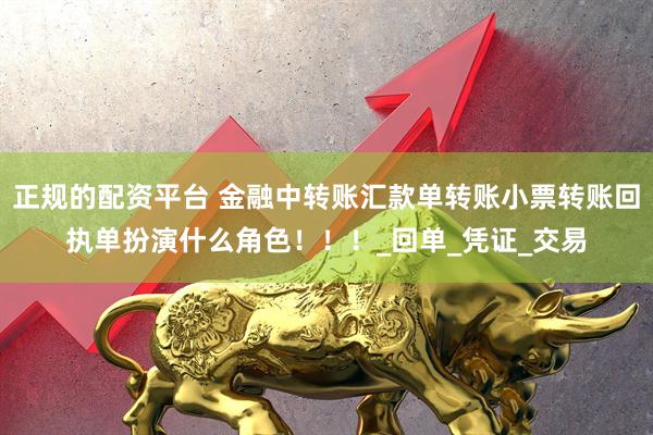 正规的配资平台 金融中转账汇款单转账小票转账回执单扮演什么角色！！！_回单_凭证_交易