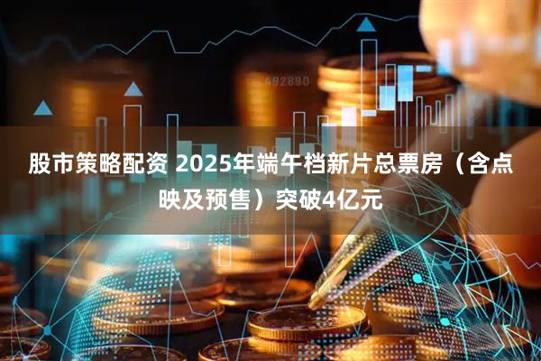 股市策略配资 2025年端午档新片总票房（含点映及预售）突破4亿元