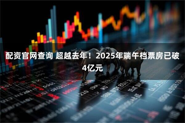 配资官网查询 超越去年！2025年端午档票房已破4亿元