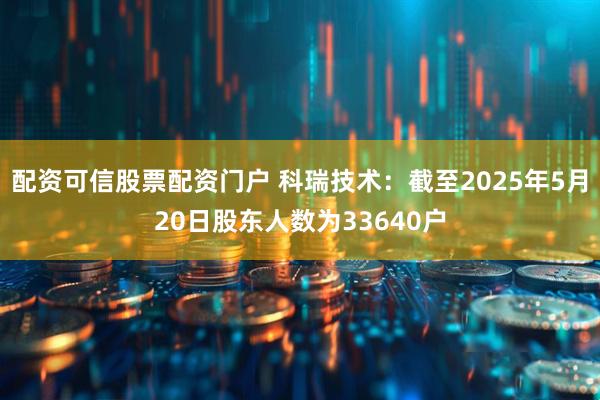 配资可信股票配资门户 科瑞技术：截至2025年5月20日股东人数为33640户