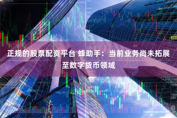 正规的股票配资平台 蜂助手：当前业务尚未拓展至数字货币领域