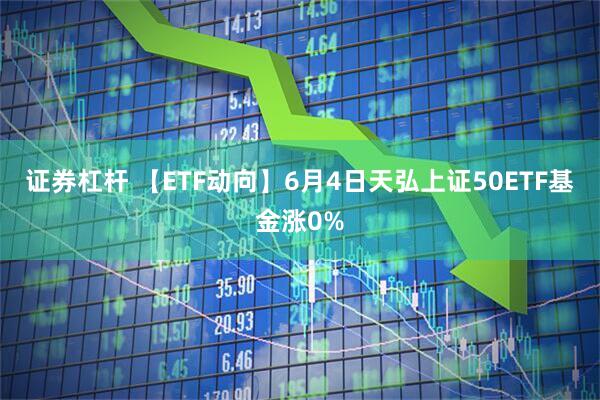 证券杠杆 【ETF动向】6月4日天弘上证50ETF基金涨0%