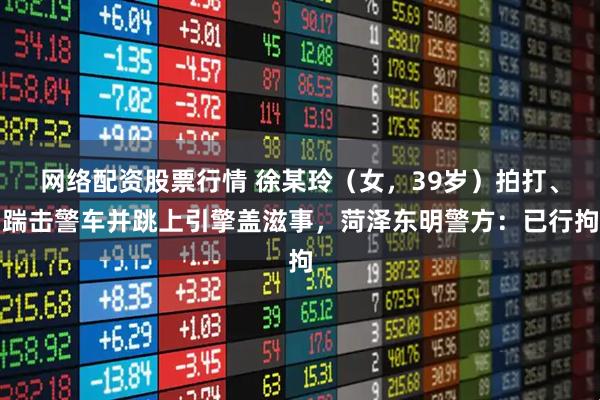 网络配资股票行情 徐某玲（女，39岁）拍打、踹击警车并跳上引擎盖滋事，菏泽东明警方：已行拘