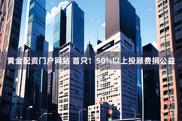 黄金配资门户网站 首只！50%以上投顾费捐公益