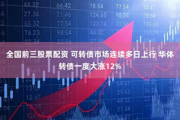 全国前三股票配资 可转债市场连续多日上行 华体转债一度大涨12%