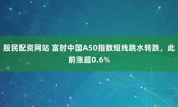 股民配资网站 富时中国A50指数短线跳水转跌，此前涨超0.6%