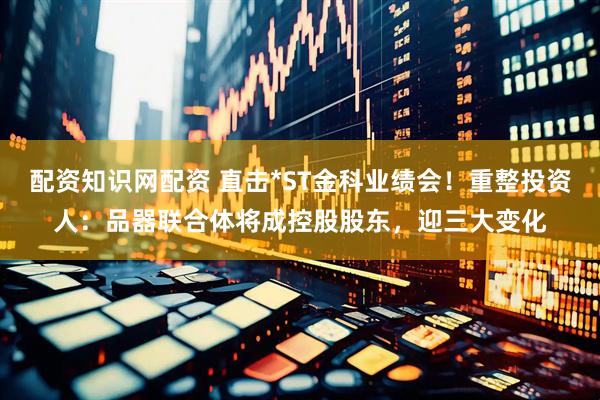配资知识网配资 直击*ST金科业绩会！重整投资人：品器联合体将成控股股东，迎三大变化