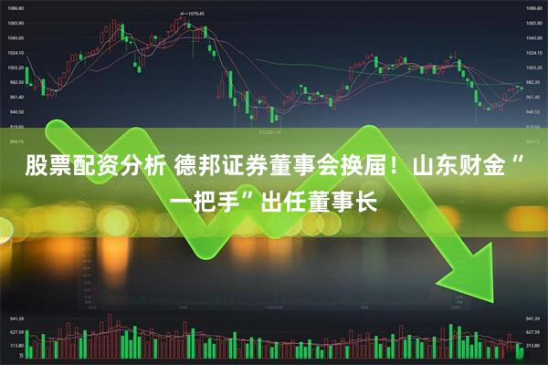 股票配资分析 德邦证券董事会换届！山东财金“一把手”出任董事长