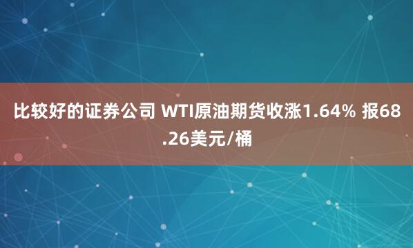 比较好的证券公司 WTI原油期货收涨1.64% 报68.26美元/桶