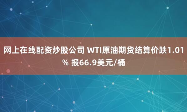网上在线配资炒股公司 WTI原油期货结算价跌1.01% 报66.9美元/桶