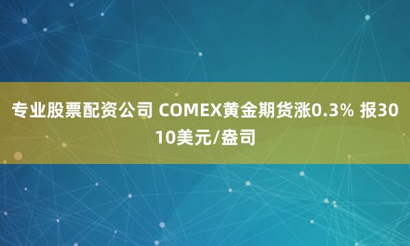 专业股票配资公司 COMEX黄金期货涨0.3% 报3010美元/盎司