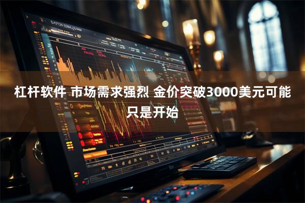 杠杆软件 市场需求强烈 金价突破3000美元可能只是开始