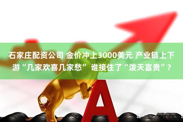 石家庄配资公司 金价冲上3000美元 产业链上下游“几家欢喜几家愁” 谁接住了“泼天富贵”？