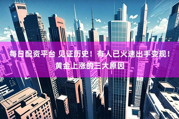 每日配资平台 见证历史！有人已火速出手变现！黄金上涨的三大原因