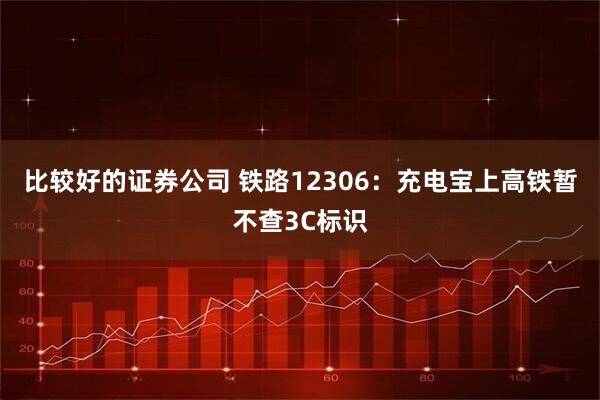 比较好的证券公司 铁路12306：充电宝上高铁暂不查3C标识