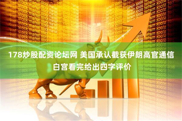178炒股配资论坛网 美国承认截获伊朗高官通信 白宫看完给出四字评价