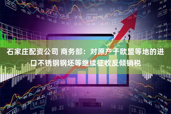 石家庄配资公司 商务部：对原产于欧盟等地的进口不锈钢钢坯等继续征收反倾销税