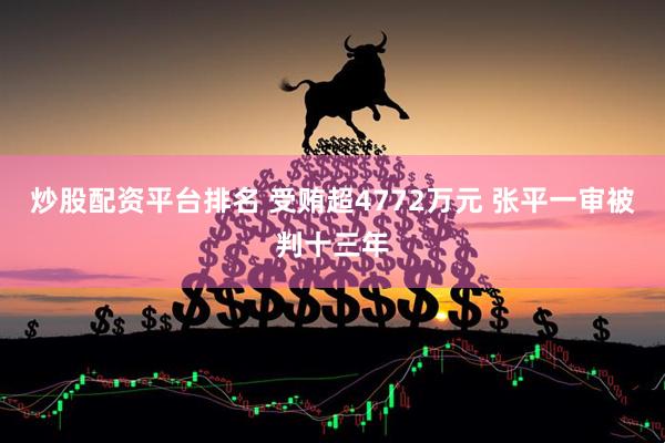 炒股配资平台排名 受贿超4772万元 张平一审被判十三年