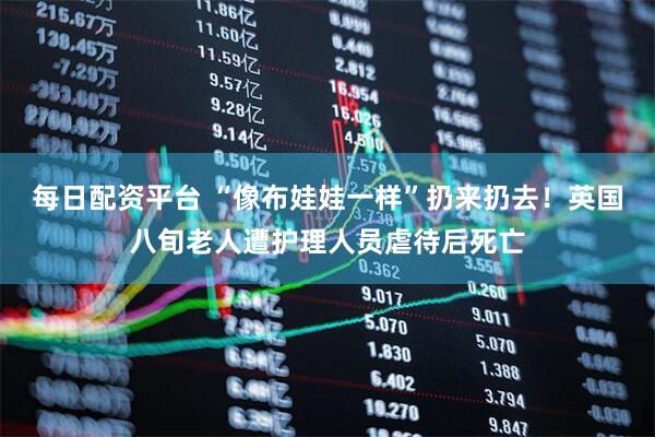 每日配资平台 “像布娃娃一样”扔来扔去！英国八旬老人遭护理人员虐待后死亡