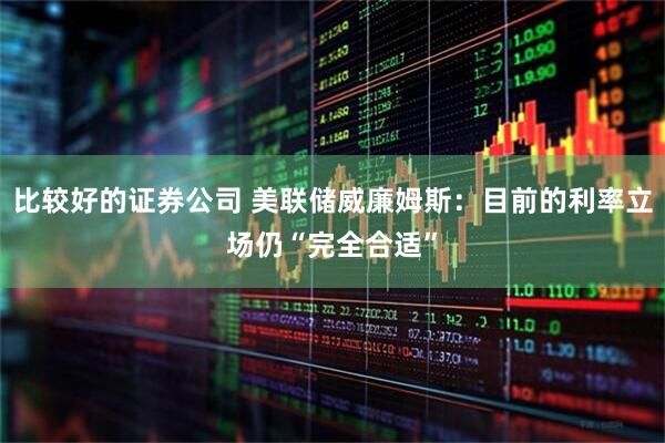 比较好的证券公司 美联储威廉姆斯：目前的利率立场仍“完全合适”