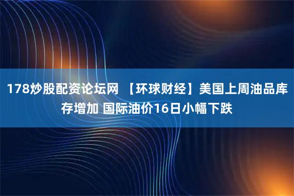178炒股配资论坛网 【环球财经】美国上周油品库存增加 国际油价16日小幅下跌
