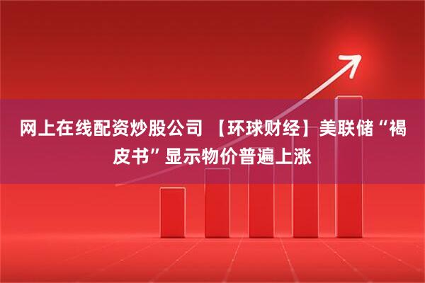 网上在线配资炒股公司 【环球财经】美联储“褐皮书”显示物价普遍上涨
